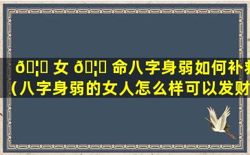 🦁 女 🦆 命八字身弱如何补救（八字身弱的女人怎么样可以发财）